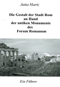 Jutta Hartz: Die Gestalt der Stadt Rom anhand der antiken Monumente des Forum Romanum. Ein Führer