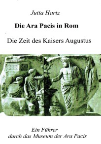 Jutta Hartz: Die Ara Pacis in Rom - Die Zeit des Kaisers Augustus. Ein Führer durch das Museum der Ara Pacis